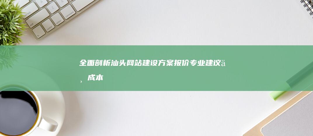 全面剖析汕头网站建设方案报价：专业建议与成本分析